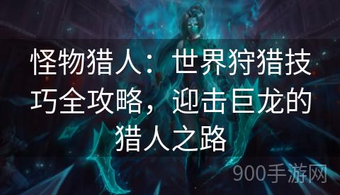 怪物猎人：世界狩猎技巧全攻略，迎击巨龙的猎人之路