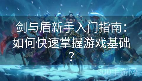 剑与盾新手入门指南：如何快速掌握游戏基础？