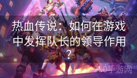 热血传说：如何在游戏中发挥队长的领导作用？